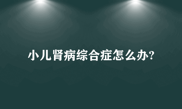 小儿肾病综合症怎么办?