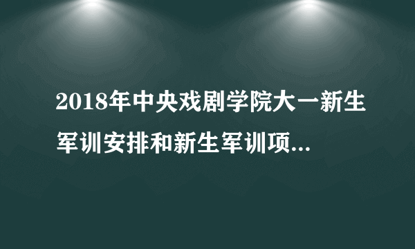 2018年中央戏剧学院大一新生军训安排和新生军训项目和时间