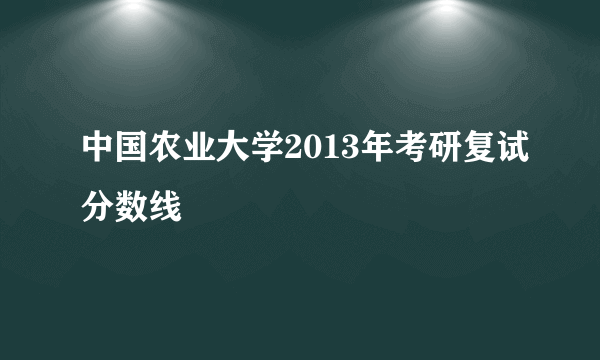 中国农业大学2013年考研复试分数线