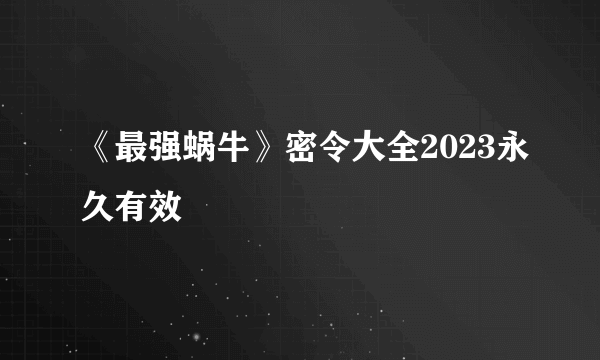 《最强蜗牛》密令大全2023永久有效