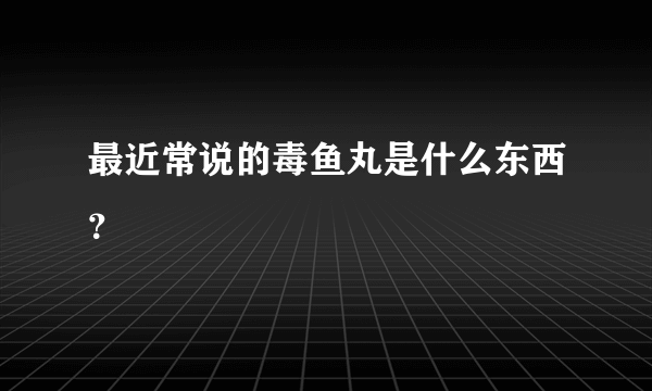 最近常说的毒鱼丸是什么东西？