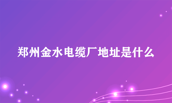 郑州金水电缆厂地址是什么