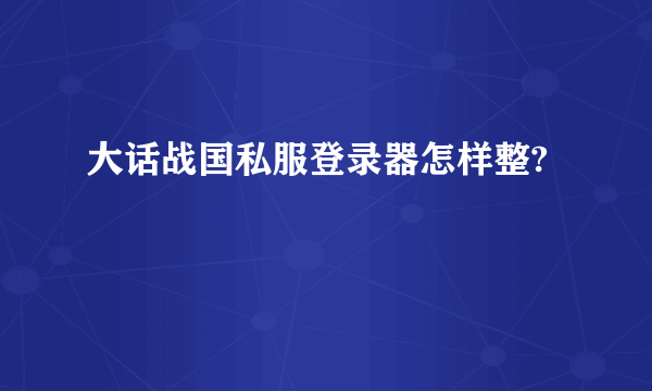 大话战国私服登录器怎样整?