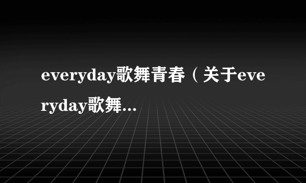 everyday歌舞青春（关于everyday歌舞青春的简介）