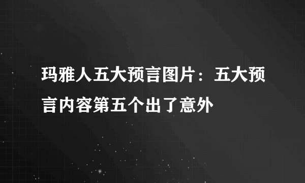 玛雅人五大预言图片：五大预言内容第五个出了意外