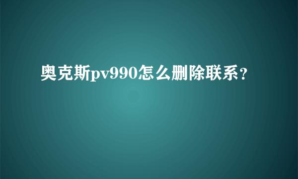 奥克斯pv990怎么删除联系？