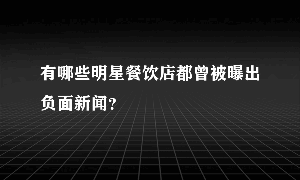 有哪些明星餐饮店都曾被曝出负面新闻？