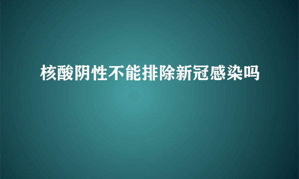 核酸阴性不能排除新冠感染吗