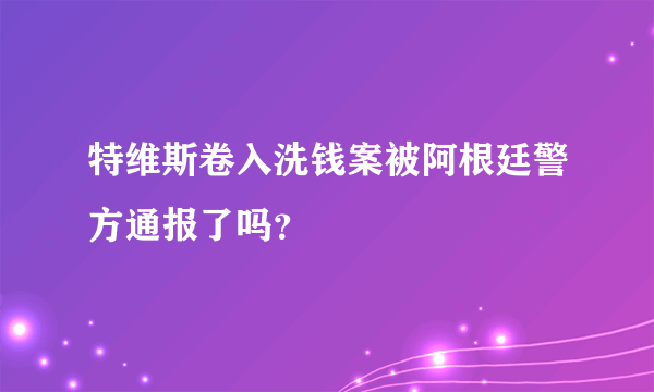 特维斯卷入洗钱案被阿根廷警方通报了吗？