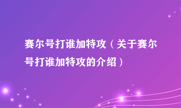 赛尔号打谁加特攻（关于赛尔号打谁加特攻的介绍）