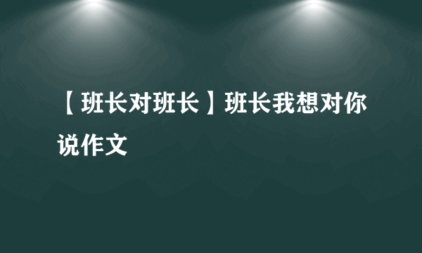 【班长对班长】班长我想对你说作文