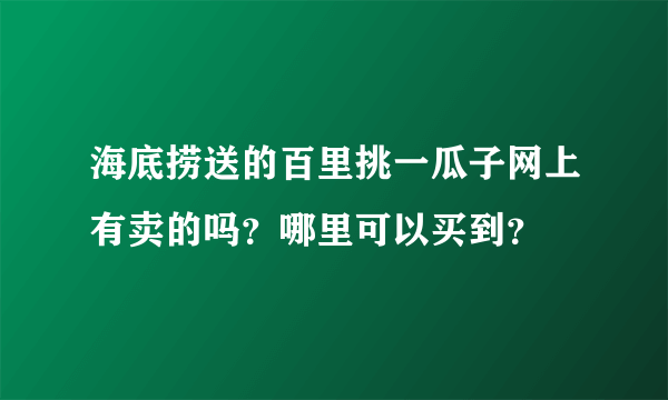 海底捞送的百里挑一瓜子网上有卖的吗？哪里可以买到？