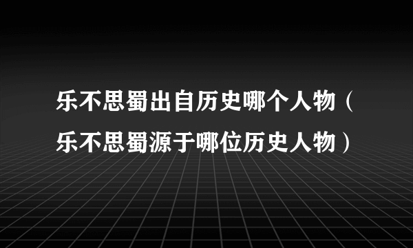 乐不思蜀出自历史哪个人物（乐不思蜀源于哪位历史人物）