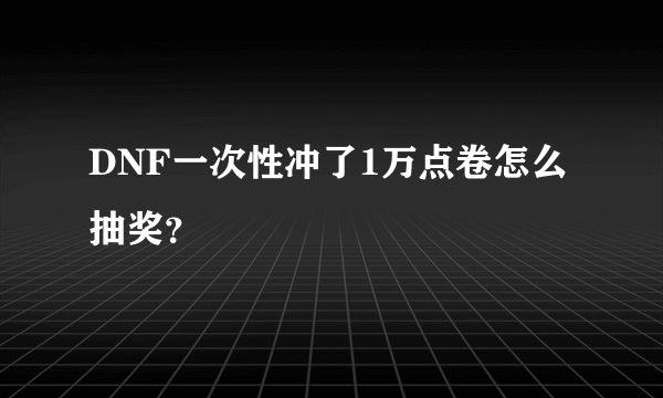 DNF一次性冲了1万点卷怎么抽奖？