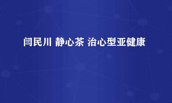 闫民川 静心茶 治心型亚健康