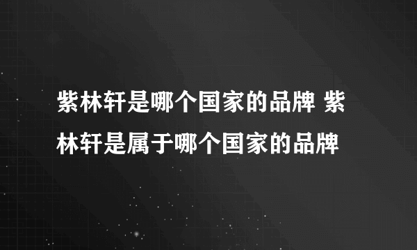 紫林轩是哪个国家的品牌 紫林轩是属于哪个国家的品牌