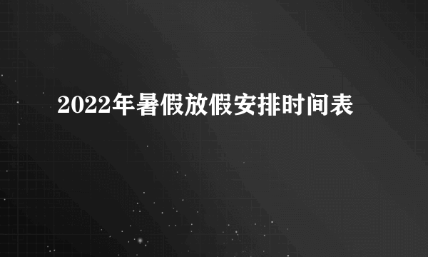 2022年暑假放假安排时间表