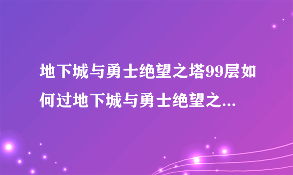 地下城与勇士绝望之塔99层如何过地下城与勇士绝望之塔99层怎么过