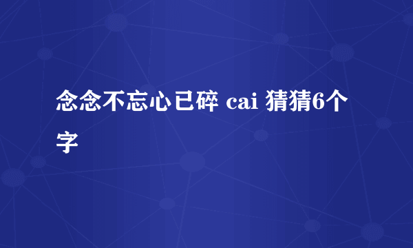 念念不忘心已碎 cai 猜猜6个字