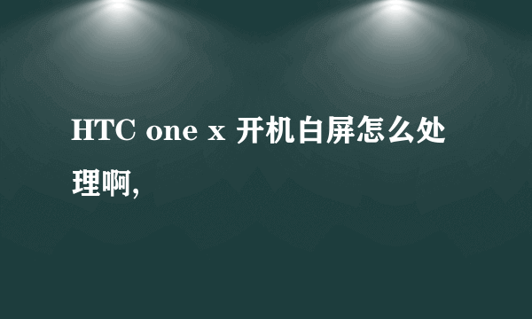 HTC one x 开机白屏怎么处理啊,