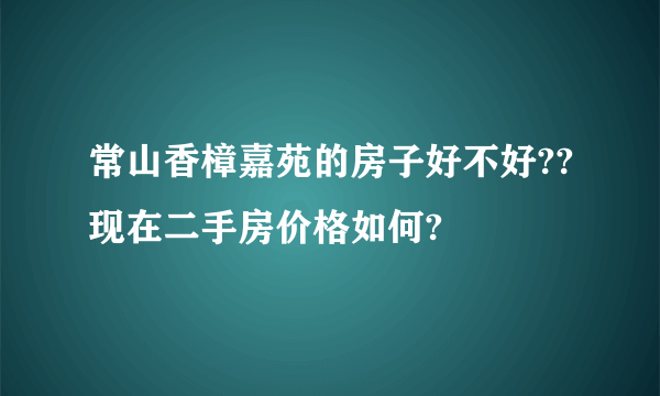 常山香樟嘉苑的房子好不好??现在二手房价格如何?