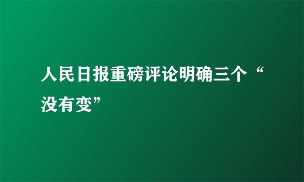 人民日报重磅评论明确三个“没有变”