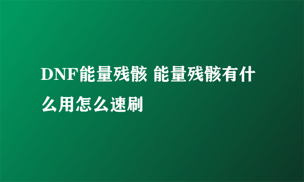 DNF能量残骸 能量残骸有什么用怎么速刷