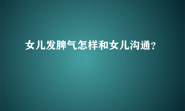 女儿发脾气怎样和女儿沟通？