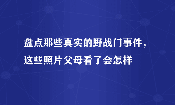 盘点那些真实的野战门事件，这些照片父母看了会怎样 