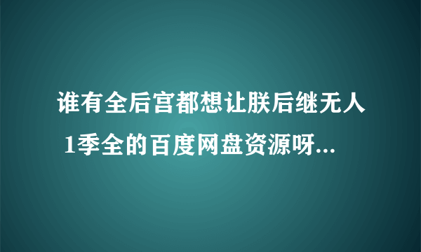 谁有全后宫都想让朕后继无人 1季全的百度网盘资源呀，求资源大神发我一份