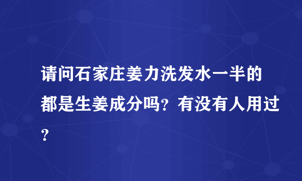 请问石家庄姜力洗发水一半的都是生姜成分吗？有没有人用过？