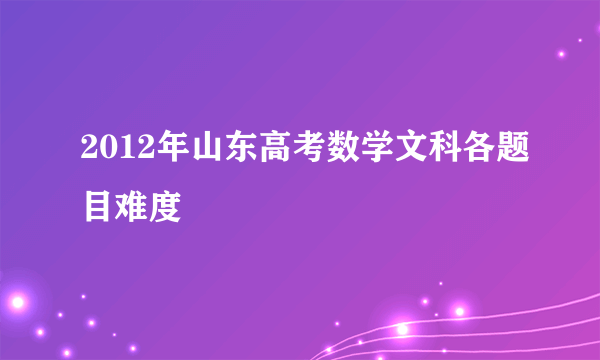 2012年山东高考数学文科各题目难度