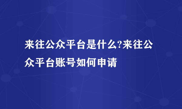 来往公众平台是什么?来往公众平台账号如何申请