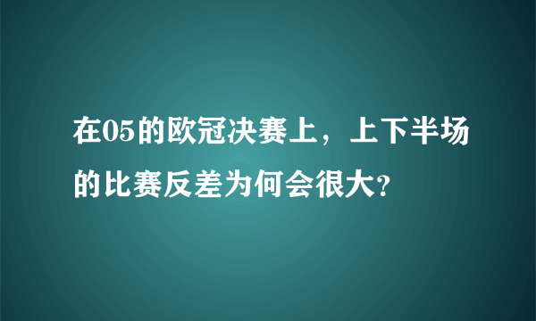 在05的欧冠决赛上，上下半场的比赛反差为何会很大？