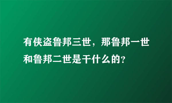 有侠盗鲁邦三世，那鲁邦一世和鲁邦二世是干什么的？