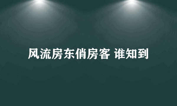 风流房东俏房客 谁知到