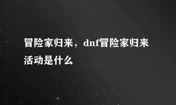 冒险家归来，dnf冒险家归来活动是什么