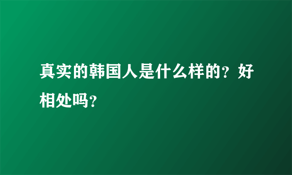 真实的韩国人是什么样的？好相处吗？