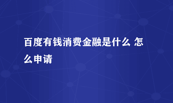 百度有钱消费金融是什么 怎么申请