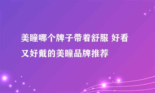 美瞳哪个牌子带着舒服 好看又好戴的美瞳品牌推荐