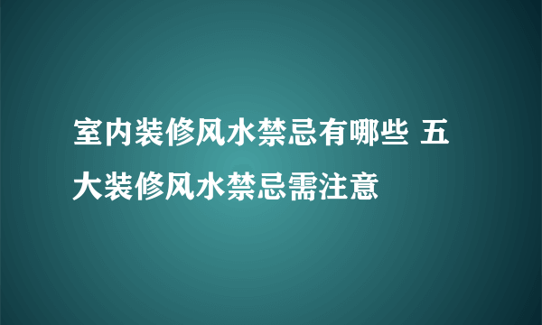 室内装修风水禁忌有哪些 五大装修风水禁忌需注意