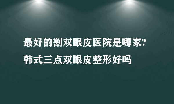 最好的割双眼皮医院是哪家?韩式三点双眼皮整形好吗