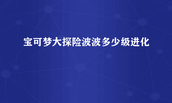 宝可梦大探险波波多少级进化