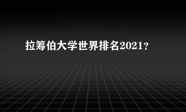 拉筹伯大学世界排名2021？