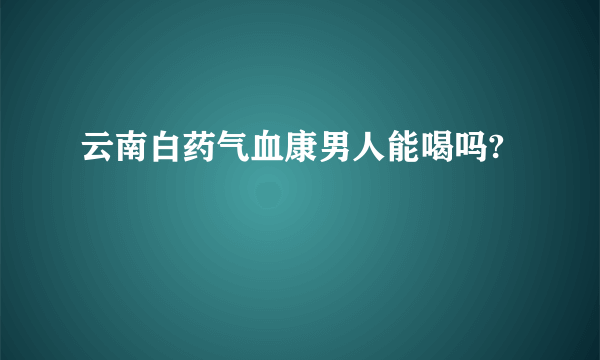 云南白药气血康男人能喝吗?