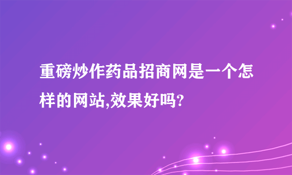 重磅炒作药品招商网是一个怎样的网站,效果好吗?