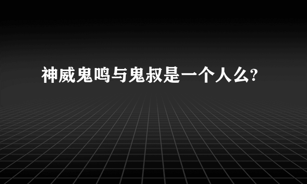 神威鬼鸣与鬼叔是一个人么?