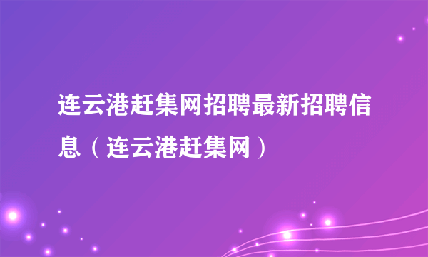 连云港赶集网招聘最新招聘信息（连云港赶集网）