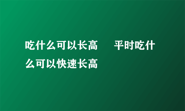 吃什么可以长高     平时吃什么可以快速长高