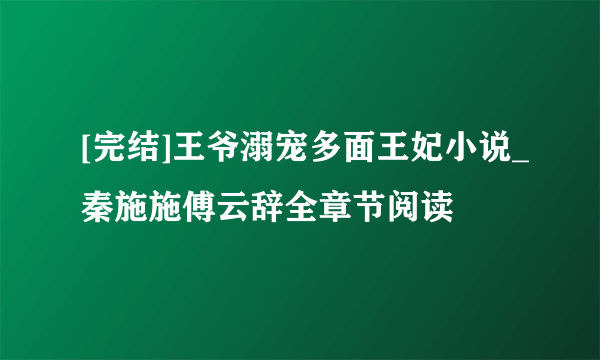 [完结]王爷溺宠多面王妃小说_秦施施傅云辞全章节阅读